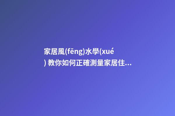 家居風(fēng)水學(xué) 教你如何正確測量家居住宅風(fēng)水方位
